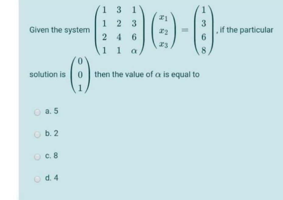 3 1
2
3
1
Given the system
3
,if the particular
6.
x2
2 4 6
1 1
x3
8
solution is 0
then the value of a is equal to
1
а. 5
O b. 2
с. 8
d. 4
