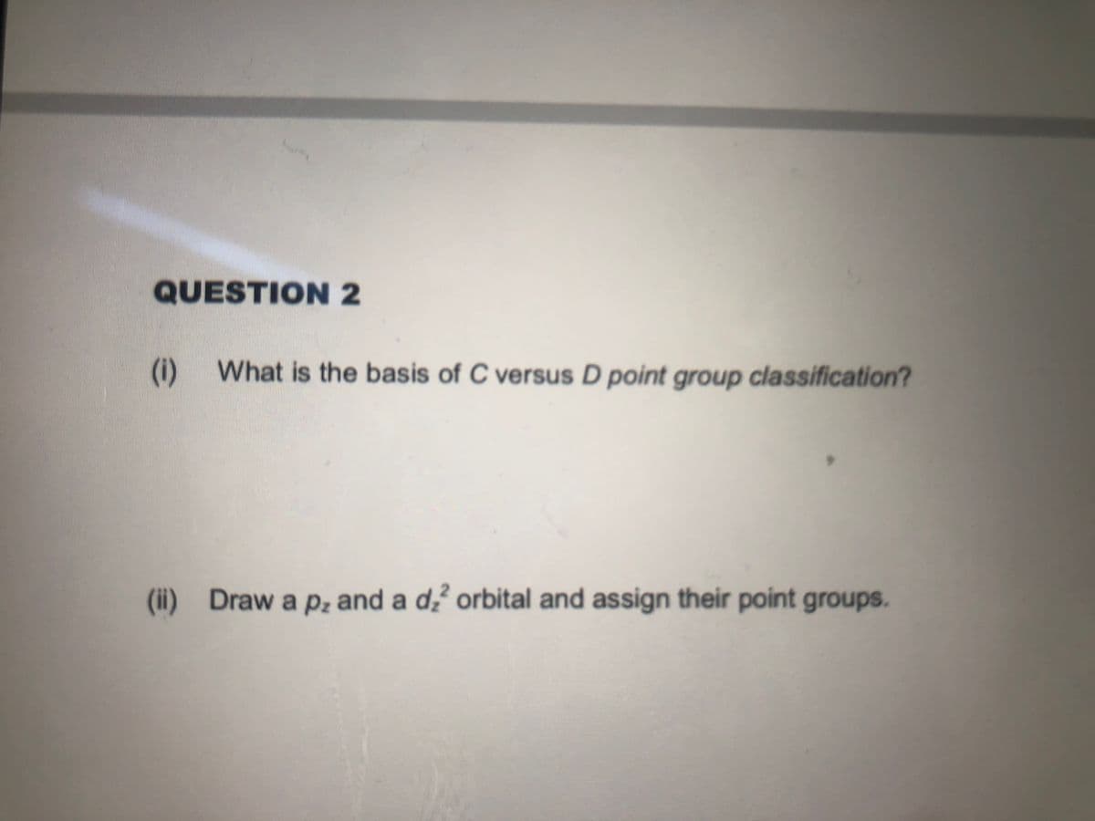 QUESTION 2
(i) What is the basis of C versus D point group classification?
(ii) Draw a pz and a d orbital and assign their point groups.
