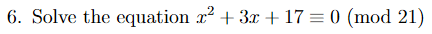 6. Solve the equation x + 3x + 17 = 0 (mod 21)
