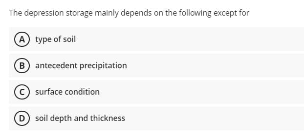 The depression storage mainly depends on the following except for
A type of soil
B) antecedent precipitation
surface condition
D soil depth and thickness
