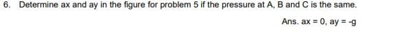 6. Determine ax and ay in the figure for problem 5 if the pressure at A, B and C is the same.
Ans. ax = 0, ay = -g
