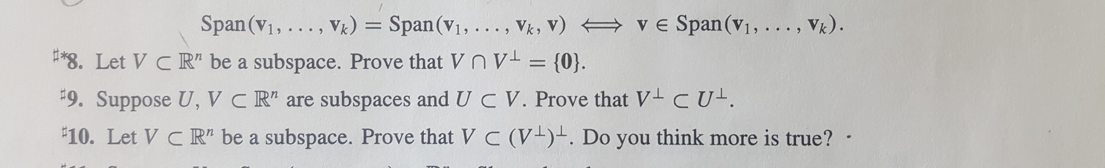 ve Span(V1,. . . , V)
Span(V1, .. . , V, v) ve Span(v1,..., Vk)
V)
8. Let V C R" be a subspace. Prove that V n V
= {0).
II
9. Suppose U, V C R" are subspaces and UC V. Prove that V- CU
10. Let V C R" be a subspace. Prove that V C (V-). Do you think more is true?
4
