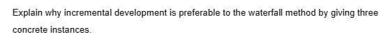 Explain why incremental development is preferable to the waterfall method by giving three
concrete instances.