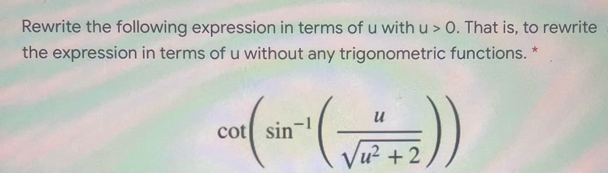 Rewrite the following expression in terms of u with u > 0. That is, to rewrite
the expression in terms of u without any trigonometric functions.
cot sin
Vu² +2
