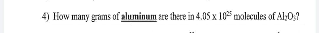 4) How many grams of aluminum are there in 4.05 x 10²5 molecules of Al½O3?
