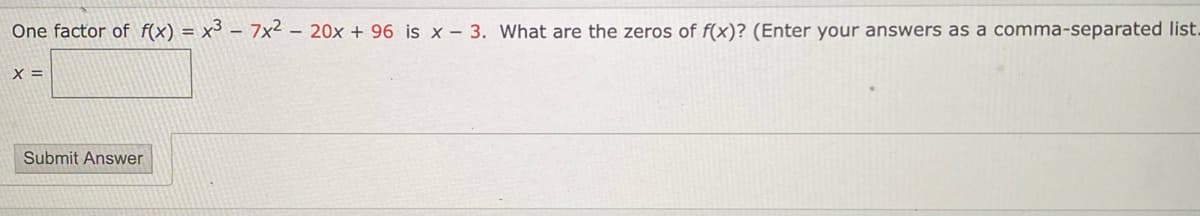 One factor of f(x) = x³ – 7x2 – 20x + 96 is x – 3. What are the zeros of f(x)? (Enter your answers as a comma-separated list.
X =
Submit Answer
