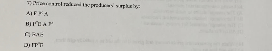 7) Price control reduced the producers' surplus by:
A) F PC A
B) P'E A Pe
C) BAE
fmt figv
D) FP'E
