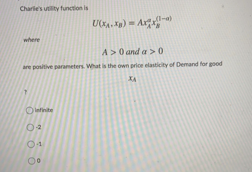 Charlie's utility function is
(1-a)
AXA B
Ax^x
U(x4, XB) =
%3D
where
A > 0 and a > 0
are positive parameters. What is the own price elasticity of Demand for good
XA
O infinite
O-2
O-1
