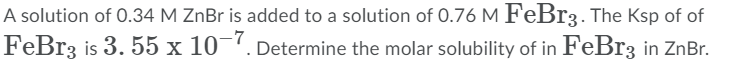 A solution of 0.34 M ZnBr is added to a solution of 0.76 M FEB13. The Ksp of of
-7
FeBr3 is 3. 55 x 10¯'. Determine the molar solubility of in FeBr3 in ZnBr.
