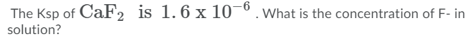 The Ksp of CaF2
is 1.6 x 10¯°.What is the concentration of F- in
solution?
