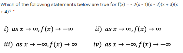 Which of the following statements below are true for f(x) = - 2(x - 1)(x - 2)(x + 3)(x
+ 4)? *
i) as x → 00, f (x) → -∞
ii) as x → o, f (x) → 00
iii) as x → -o, f (x) → ∞
iv) as x → -0, f (x) → -00
