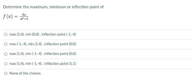 Determine the maximum, minimum or inflection point of
f(x) =
6x
+3
max (1,4), min (0,0), inflection point (-1,-4)
max (-1,-4), min (1,4), inflection point (0,0)
max (1,4), min (-1,-4), inflection point (0,0)
max (1,4), min (-1,-4), inflection point (1,1)
O None of the choices