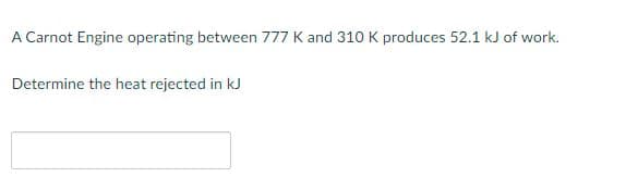 A Carnot Engine operating between 777 K and 310 K produces 52.1 kJ of work.
Determine the heat rejected in kJ