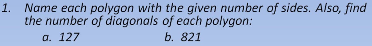 1. Name each polygon with the given number of sides. Also, find
the number of diagonals of each polygon:
а. 127
b. 821
