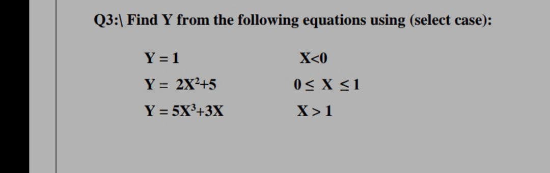 Q3:\ Find Y from the following equations using (select case):
Y = 1
X<0
Y = 2X?+5
0< X <1
%3D
Y = 5X3+3X
X>1
