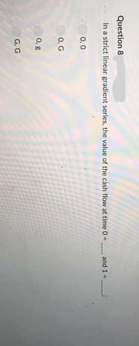 Question 8
In a strict linear gradient series, the value of the cáash flow at time 0 = _ and 1 =
0, 0
O 0, G
0, g
G, G
