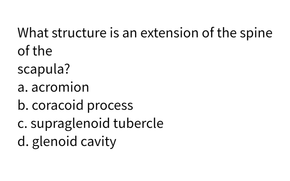 What structure is an extension of the spine
of the
scapula?
a. acromion
b. coracoid process
C. supraglenoid tubercle
d. glenoid cavity
