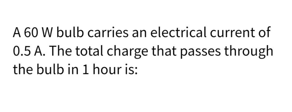 A 60 W bulb carries an electrical current of
0.5 A. The total charge that passes through
the bulb in 1 hour is:
