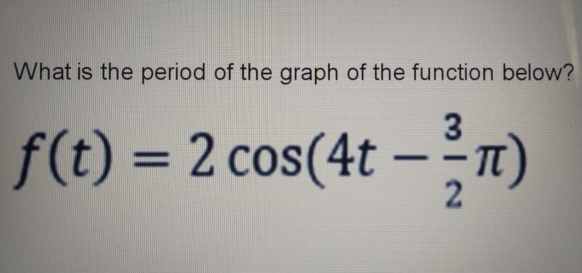 What is the period of the graph of the function below?
f(t) = 2 cos(4t
|
21
