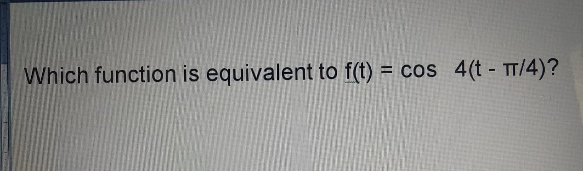 Which function is equivalent to f(t)
cos 4(t - TT/4)?
%D
