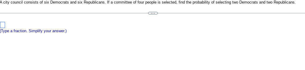 **Problem Statement:**

A city council consists of six Democrats and six Republicans. If a committee of four people is selected, find the probability of selecting two Democrats and two Republicans.

---

**Solution:**

To find the probability, follow these steps:

1. **Total number of ways to choose a committee of four out of twelve:**

   \[
   \text{Total ways} = \binom{12}{4}
   \]

2. **Ways to choose two Democrats out of six:**

   \[
   \text{Ways to choose Democrats} = \binom{6}{2}
   \]

3. **Ways to choose two Republicans out of six:**

   \[
   \text{Ways to choose Republicans} = \binom{6}{2}
   \]

4. **Apply the multiplication principle for probability:**

   \[
   \text{Favorable outcomes} = \binom{6}{2} \times \binom{6}{2}
   \]

5. **Calculate the probability:**

   \[
   \text{Probability} = \frac{\text{Favorable outcomes}}{\text{Total ways}}
   \]

---

**Note**: Remember to simplify your final answer to a fraction.