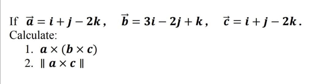 If d = i+j- 2k, b= 3i – 2j + k, č = i+j- 2k.
Calculate:
1. аx (bxc)
2. || a x c ||
