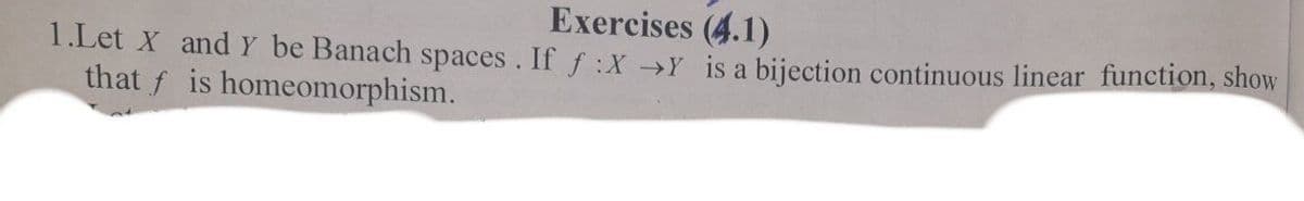 Exercises (4.1)
1.Let X and Y be Banach spaces. If f:X →Y is a bijection continuous linear function, show
that f is homeomorphism.