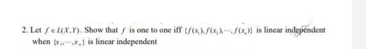 2. Let f= L(X,Y). Show that ƒ is one to one iff (f(x).(x)....(x)} is linear independent
when (x,x) is linear independent