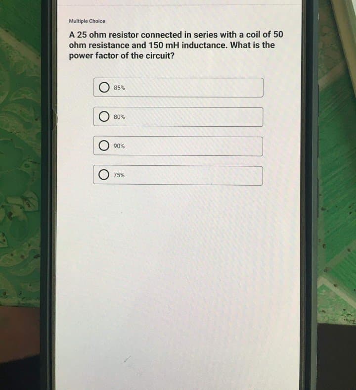 Multiple Choice
A 25 ohm resistor connected in series with a coil of 50
ohm resistance and 150 mH inductance. What is the
power factor of the circuit?
85%
80%
90%
75%
