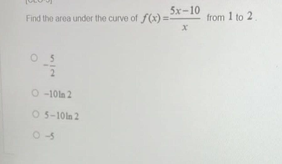 5x-10
Find the area under the curve of f(x)%3D
from 1 to 2.
O-101n 2
O 5-101n 2
O-5
52
