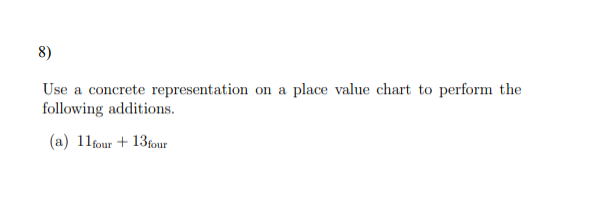 8)
Use a concrete representation on a place value chart to perform the
following additions.
(a) 11four + 13four
