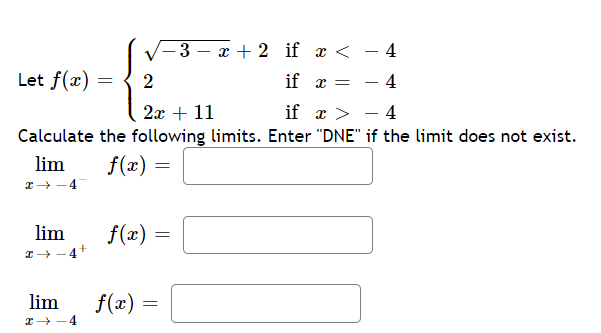 V-3 – x + 2 if x < - 4
Let f(x) =
- 4
- 4
2
if x =
2x + 11
if x >
Calculate the following limits. Enter "DNE" if the limit does not exist.
lim
f(x) =
I -4
lim
f(x) =
I→-4+
lim
f(x) =
I+ -4
