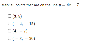 Mark all points that are on the line y = 4x – 7.
| (3, 5)
O(- 2, – 15)
O (4, – 7)
)(- 3, – 20)
