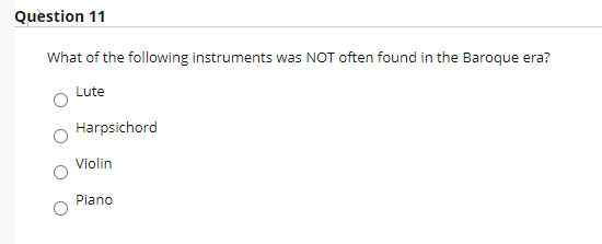 Question 11
What of the following instruments was NOT often found in the Baroque era?
Lute
Harpsichord
Violin
Piano
