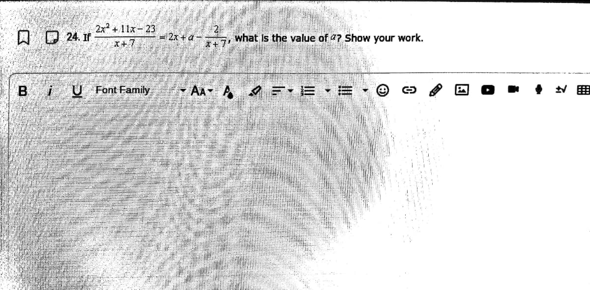 2x +11x-23
Q D 24. If
=2x +a -
表+7
what Is the value of 4? Show your work.
*+7
B iU Font Family
AA A F E E -
