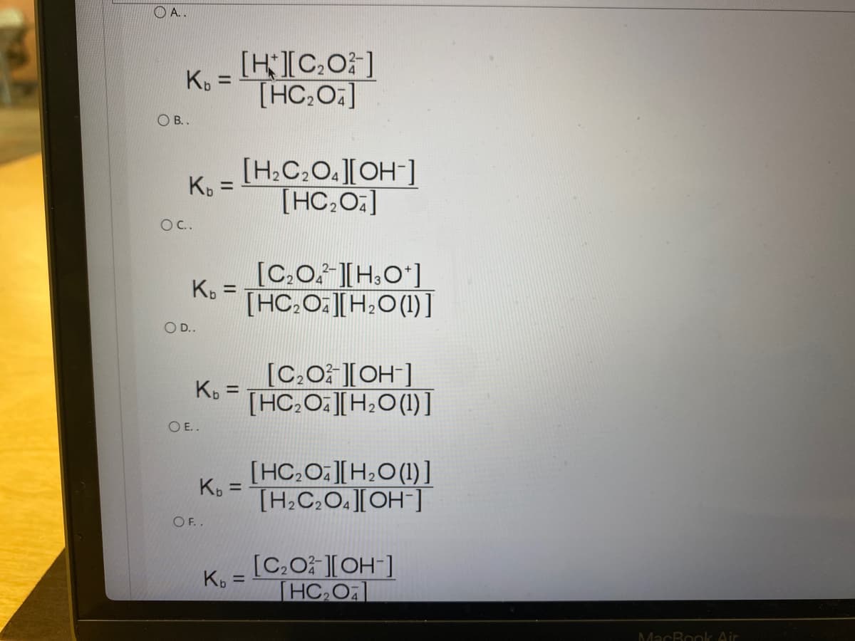 O A..
[H[C:0]
[HC,O:]
%3D
O .
[H:C:O.J[OH-]
[HC,0.]
K, =
O.
[C.O.- [H:O*]
K. =
%3D
[HC:O:][H:O(1)]
O D..
[C:O[OH-]
[HC:O:[H2O(1)]
K. :
%3D
O E..
[HC.O:[H:O(1)]
Kp =
O F.
[-HO]['O'O'H]
[C:O [OH-]
[HC,0
K.
%3D
MacBook Air
