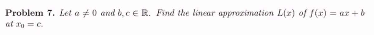 Problem 7. Let a 0 and b, c E R. Find the linear approximation L(x) of f(x) = ax + b
at xo = c.