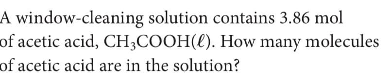 A window-cleaning solution contains 3.86 mol
of acetic acid, CH;COOH(l). How many molecules
of acetic acid are in the solution?
