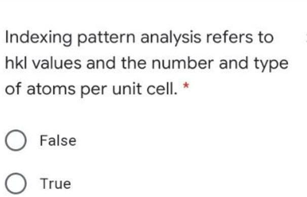 Indexing pattern analysis refers to
hkl values and the number and type
of atoms per unit cell. *
O False
O True
