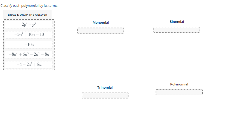 Classify each polynomial by its terms.
DRAG & DROP THE ANSWER
2p² +p³
-5m² +10n-10
-10a
-8n² +5n³2n² - 8n
-4-2a² +8a
Monomial
Trinomial
Binomial
Polynomial