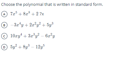 Choose the polynomial that is written in standard form.
A) 7x5 + 8x8 +27x
B
-3x+y+2x²y² + 5y³
10xy¹ + 3x³y² - 6x²y
5y² + 8y³-12y5