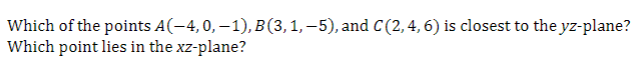 Which of the points A(-4, 0, – 1), B(3,1, –5), and C(2,4,6) is closest to the yz-plane?
Which point lies in the xz-plane?
