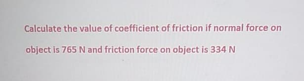 Calculate the value of coefficient of friction if normal force on
object is 765 N and friction force on object is 334 N