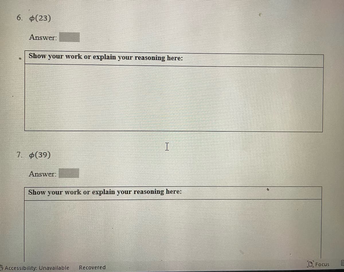 6. (23)
Answer:
Show your work or explain your reasoning here:
7. (39)
Answer:
Show your work or explain your reasoning here:
D. Focus
Accessibility: Unavailable
Recovered
