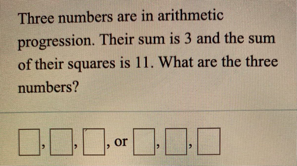 Three numbers are in arithmetic
progression. Their sum is 3 and the sum
of their squares is 11. What are the three
numbers?
00
or
