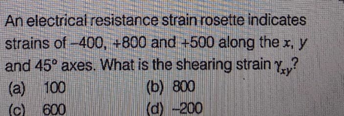 An electrical resistance strain rosette indicates
strains of -400, +800 and +500 along the x, y
and 45° axes. What is the shearing strain Yy?
(a) 100
(b) 800
(d) -200
(c) 600