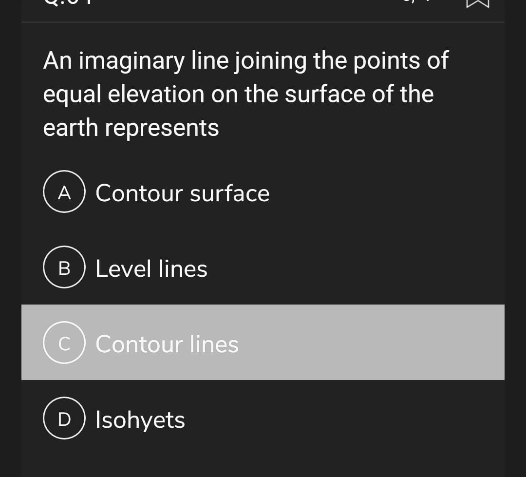 An imaginary line joining the points of
equal elevation on the surface of the
earth represents
A) Contour surface
B) Level lines
C
Contour lines
D) Isohyets
3