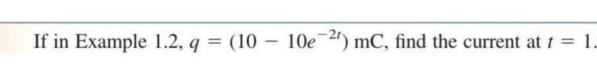 If in Example 1.2, q = (10 10e-2¹) mC, find the current at t
= 1.
-