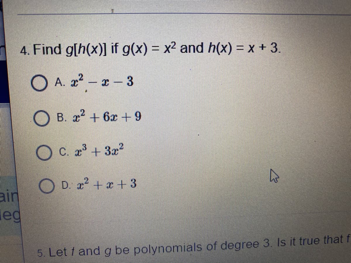 4. Find g[h(x)] if g(x) = x² and h(x) = x + 3.
O A. 22
2 - 3
O B. 2 + 6x +9
C. x +3x?
D. x ++ 3
ain
ed
5. Let 1 and g be polynomials of degree 3. Is it true that f
