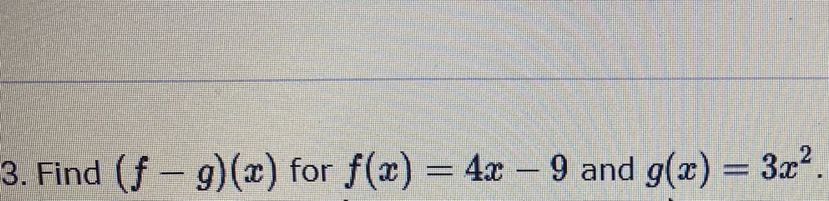 3. Find (f-g)(x) for f(x) = 4x - 9 and g(x) = 3x2.
